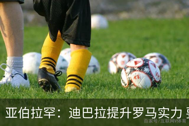 亚伯拉罕：迪巴拉提升罗马实力 要竞争意甲冠军