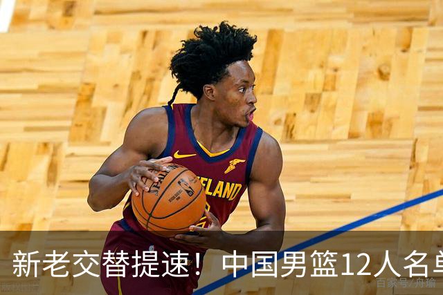 新老交替提速！中国男篮12人名单公布，王俊杰杨瀚森领衔，徐昕首秀