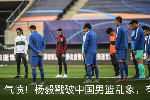 气愤！杨毅戳破中国男篮乱象，有球员装病拒绝国家队，是谁很明朗