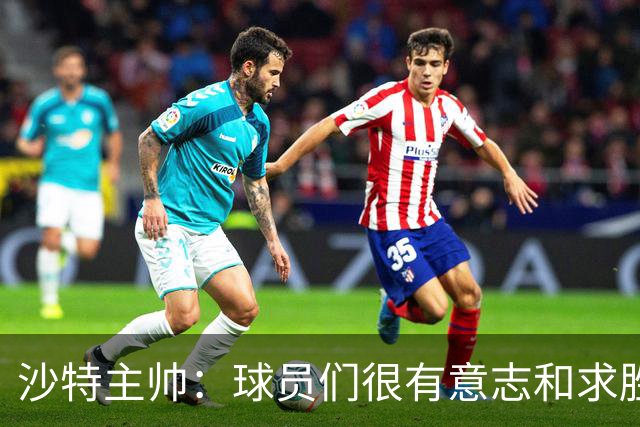 沙特主帅：球员们很有意志和求胜欲，可惜我们难以掌控比赛节奏