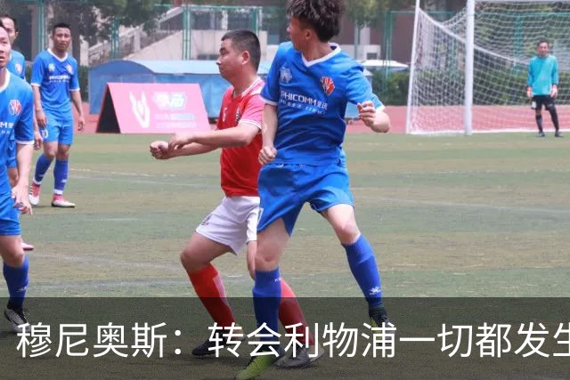 穆尼奥斯：转会利物浦一切都发生得太快，但你不能让这种机会溜走