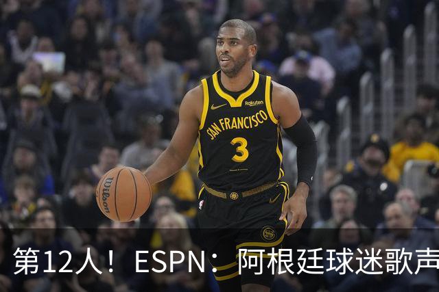 第12人！ESPN：阿根廷球迷歌声从未中断 唱着"想看到第4颗星闪耀"