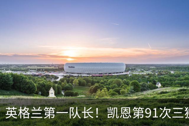 英格兰第一队长！凯恩第91次三狮队长出战 队史已登顶