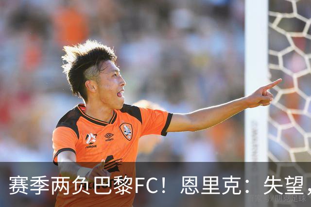 赛季两负巴黎FC！恩里克：失望，欧冠决赛还有十几天状态却这么差