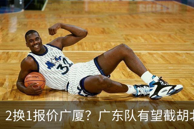 2换1报价广厦？广东队有望截胡北京男篮，朱芳雨强挖小巴里布朗！