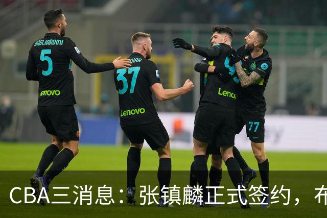 CBA三消息：张镇麟正式签约，布朗和广厦有矛盾，中国男篮增劲敌